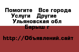 Помогите - Все города Услуги » Другие   . Ульяновская обл.,Барыш г.